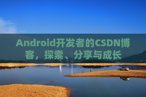 Android开发者的CSDN博客,探索、分享与成长